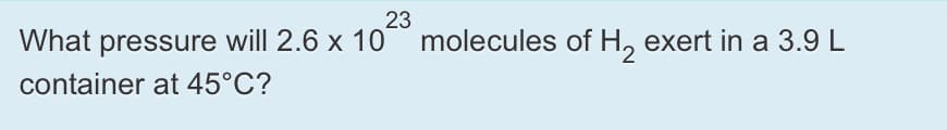 23
What pressure will 2.6 x 10 molecules of H, exert in a 3.9 L
container at 45°C?
