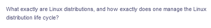 What exactly are Linux distributions, and how exactly does one manage the Linux
distribution life cycle?