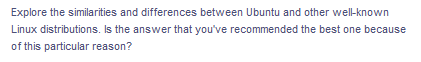 Explore the similarities and differences between Ubuntu and other well-known
Linux distributions. Is the answer that you've recommended the best one because
of this particular reason?