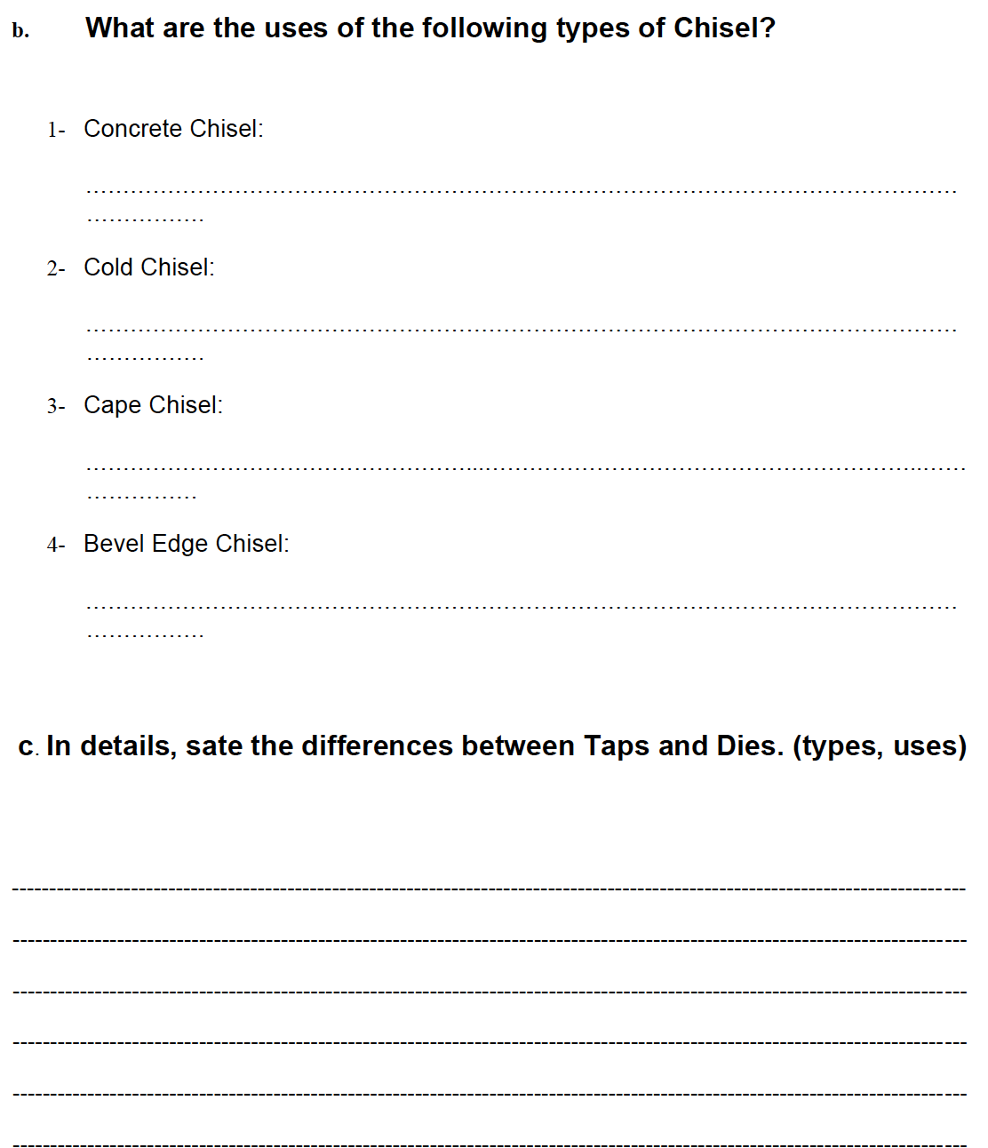 b.
What are the uses of the following types of Chisel?
1- Concrete Chisel:
2- Cold Chisel:
3- Саре Chisel:
4- Bevel Edge Chisel:
c. In details, sate the differences between Taps and Dies. (types, uses)
