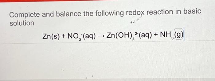 Complete and balance the following redox reaction in basic
solution
Zn(s) + NO₂ (aq) → Zn(OH) 2 (aq) + NH₂(g)