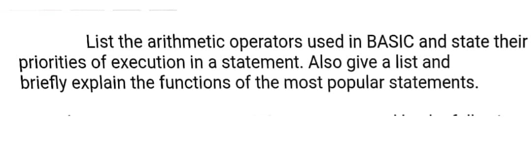 List the arithmetic operators used in BASIC and state their
priorities of execution in a statement. Also give a list and
briefly explain the functions of the most popular statements.