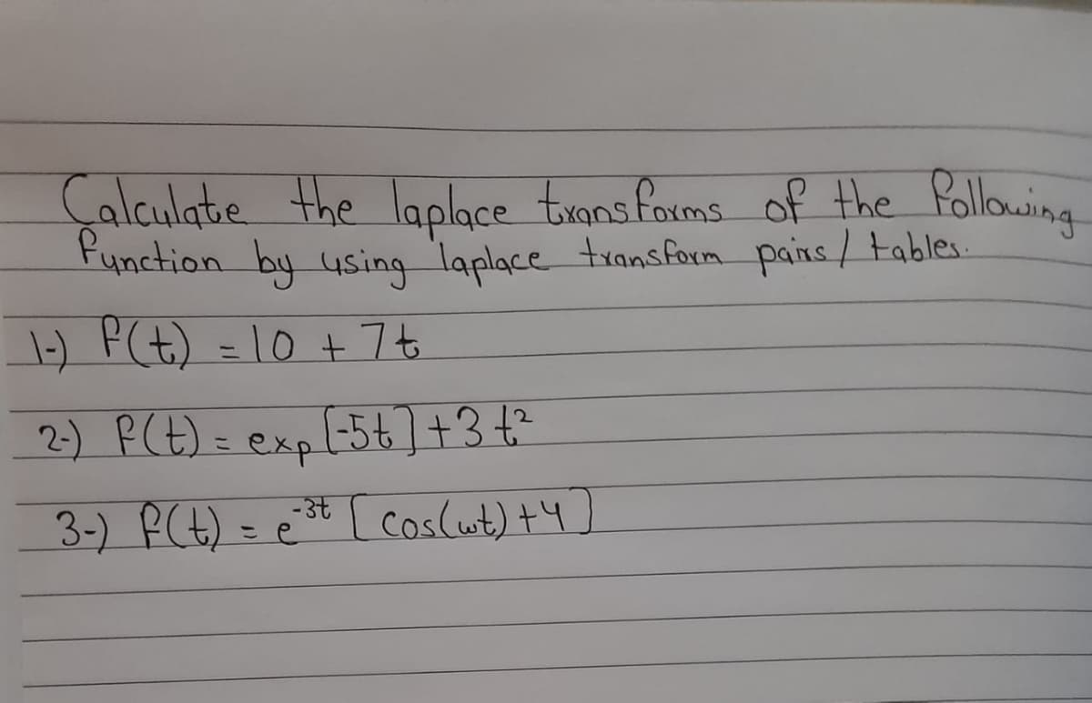 Calculate the laplace trans forms of the Pollowing
Function by using laplace transform pains/tables.
1-) P(t) = 10 + 7t
2-) PCt) = exp(5t]+3 t?
こ
3-) PCt) = e
st ( Coslut) +4)
