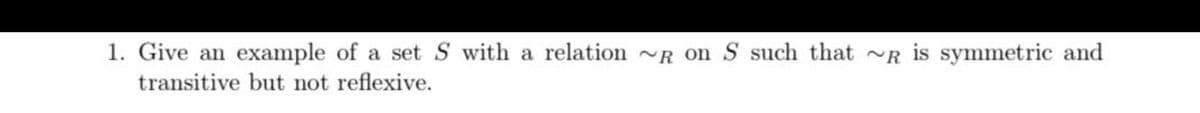 1. Give an example of a set \( S \) with a relation \(\sim_R\) on \( S \) such that \(\sim_R\) is symmetric and transitive but not reflexive.