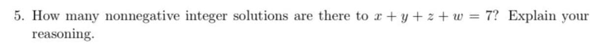 5. How many nonnegative integer solutions are there to x+y+z+w = 7? Explain your
reasoning.