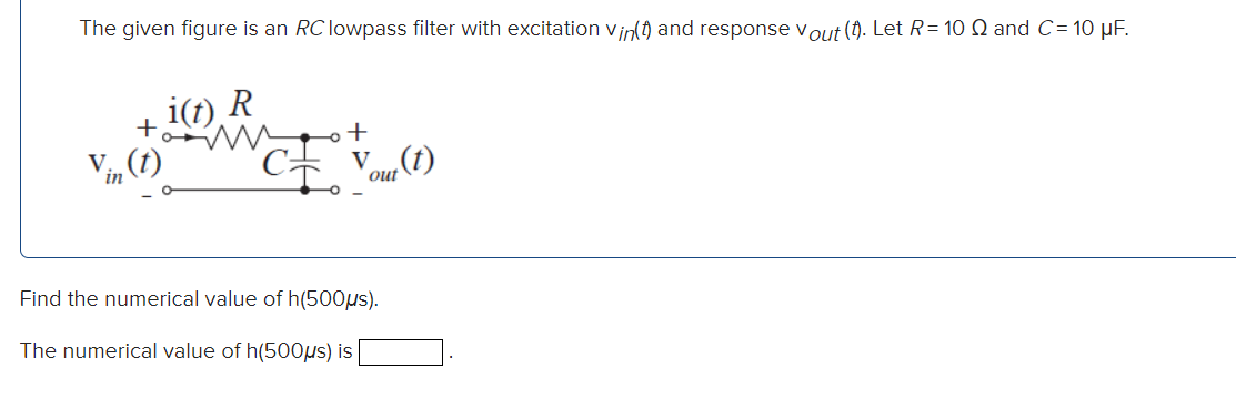 The given figure is an RC lowpass filter with excitation vin(t) and response vout (). Let R= 10 Q and C= 10 µF.
i(t) R
Vi, (t)
Voum (t)
out
Find the numerical value of h(500µs).
The numerical value of h(500µs) is
