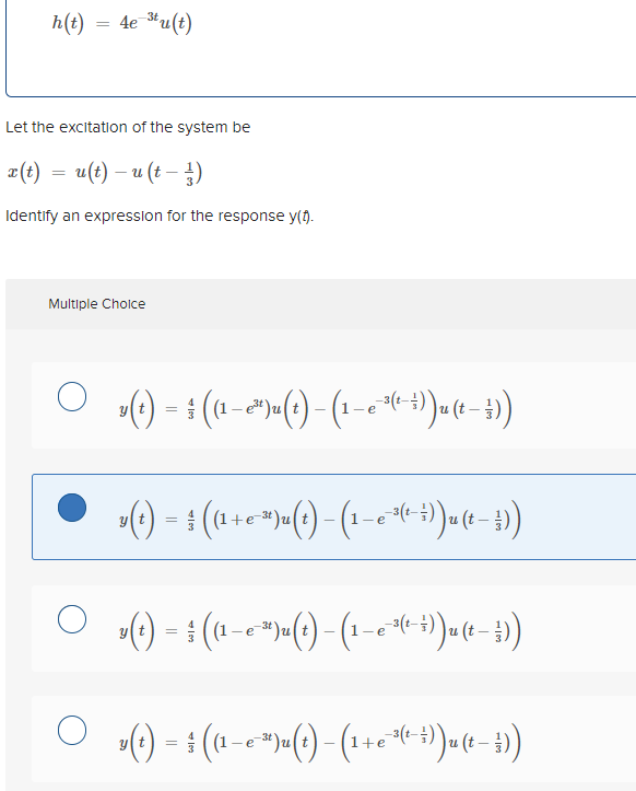 h(t) = 4e *u(t)
Let the excitation of the system be
г() — и(€) — и (е — )
Identify an expression for the response y(1).
Multiple Cholce
O ) - (0-"-()-(--**)-«-4)
e* )u
%3D
(1+e-3t)u(t
-3(t-
(t
e
(†→)e-
yt
* )u(t
