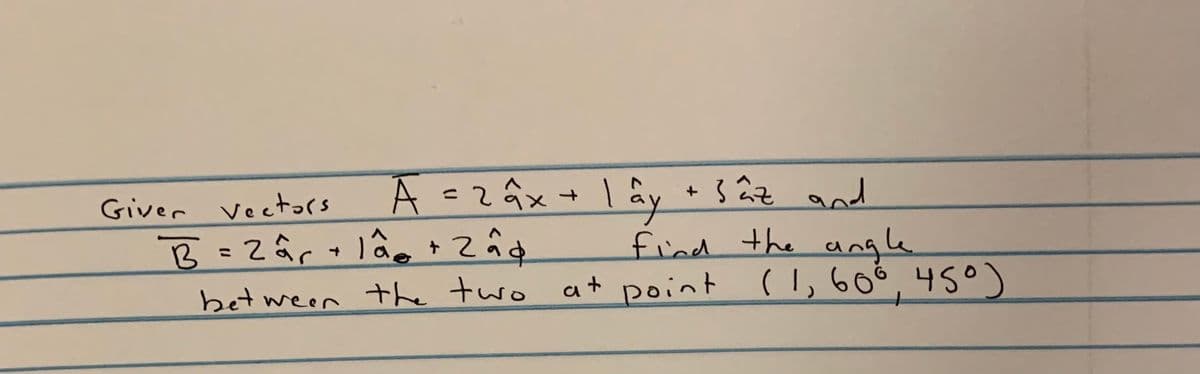 Ā -z âx+
な。*Z4
lây + 3 âz and
the angle
へ
Giver vectors
B=Zâr
13
bet ween the two at point (I,60°,450
find
