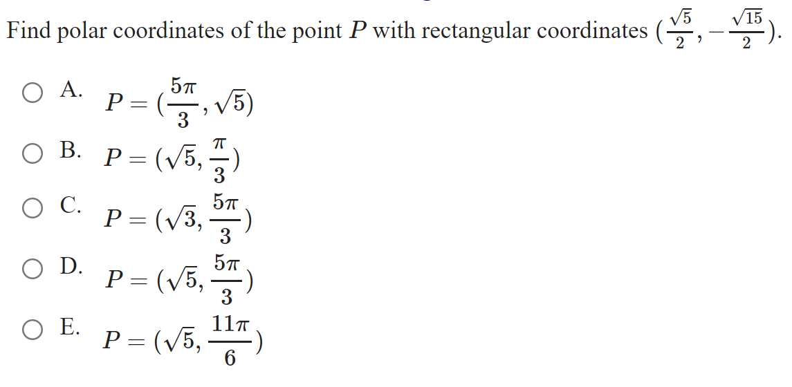 V5
Find polar coordinates of the point P with rectangular coordinates (-
V15
2
2
O A.
P = (-
V5)
3
ОВ.
P = (v5,
P = (v3, )
)
O C.
57
O D.
P = (V5,
3
O E.
P = (v5,
11T
%3D
