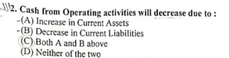 02. Cash from Operating activities will decrease due to :
-(A) Increase in Current Assets
-(B) Decrease in Current Liabilities
(C) Both A and B above
(D) Neither of the two
