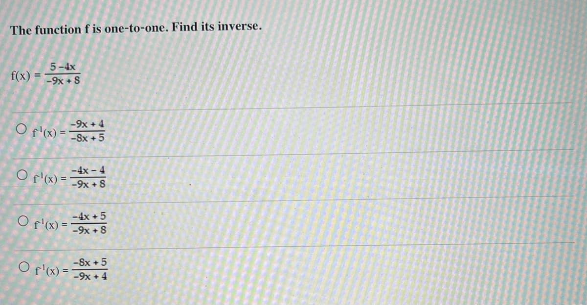 The function f is one-to-one. Find its inverse.
5-4x
f(x) = 9x+S
-9x + 4
O f'(x) = -8x+5
O f'(x) =
O f'(x) =
-4x-4
-9x+8
-4x + 5
-9x+8
-8x + 5
O f'(x) = -9x + 4