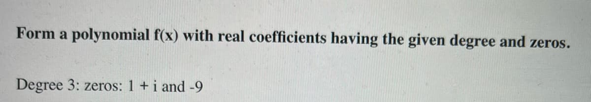 Form a polynomial f(x) with real coefficients having the given degree and zeros.
Degree 3: zeros: 1 + i and -9