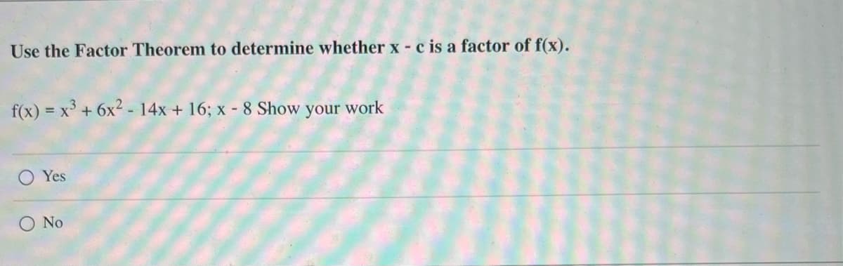 Use the Factor Theorem to determine whether x - c is a factor of f(x).
f(x) = x³ + 6x² - 14x + 16; x - 8 Show your work
O Yes
O
No