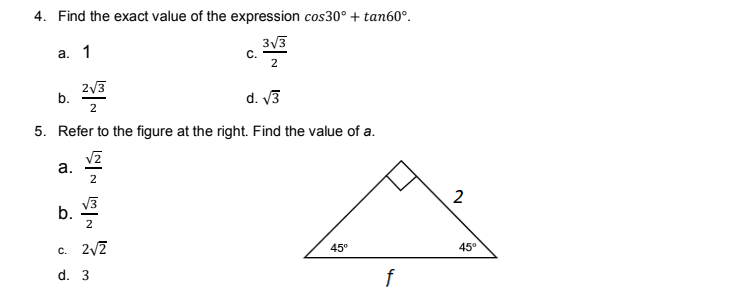 4. Find the exact value of the expression cos30° + tan60°.
3/3
С.
2
a. 1
2/3
b.
d. V3
2
5. Refer to the figure at the right. Find the value of a.
а.
2
V3
2
c. 2/7
45°
45°
d. 3
f
2.
b.
