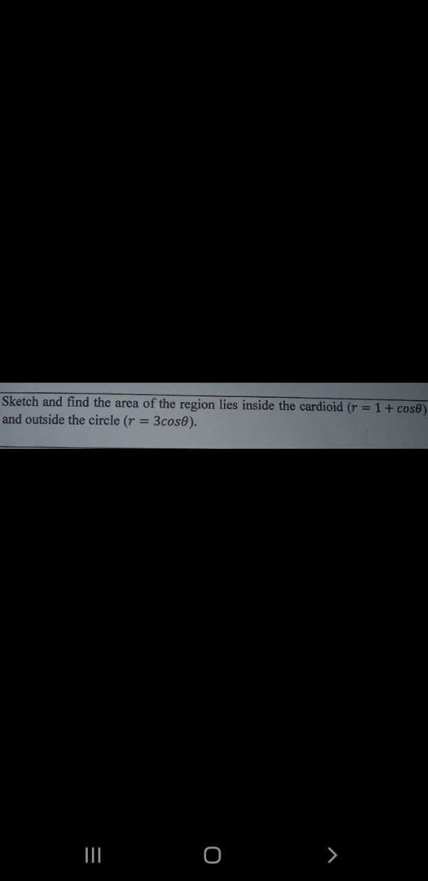 Sketch and find the area of the region lies inside the cardioid (r = 1+ cose)
and outside the circle (r = 3cos0).
II
