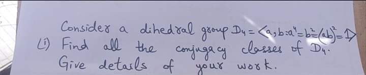 Consider a dihed ral gooup Dy = <asbia'= b=/abj=D
L) Find all the conjuga cy clesses of Di-
Give detasls of your work.
