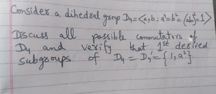 Consider a dihedrel groop Dy-<ab:asb= (ab}=1)
DiS cuss all
Dy and vexify
subgaoups.
possible commutatrs of
that 1st desiued
of "D,= Dy'={lha}
%3D
