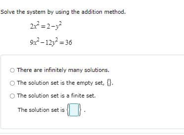 Solve the system by using the addition method.
2 =2-
9-12y = 36
O There are infinitely many solutions.
O The solution set is the empty set, {).
The solution set is a finite set.
The solution set is
