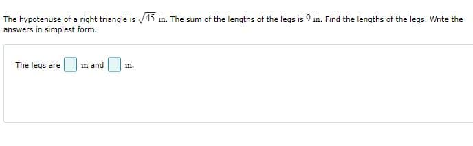 The hypotenuse of a right triangle is 45 in. The sum of the lengths of the legs is 9 in. Find the lengths of the legs. Write the
answers in simplest form.
The legs are
in and
in.
