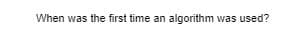When was the first time an algorithm was used?
