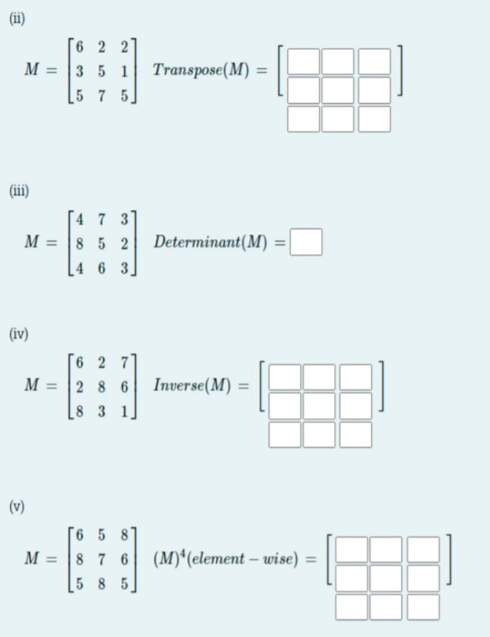 6 2 2]
M =
3 5 1
Transpose(M) =
%3D
5 7 5.
(iii)
[4 7 3
M =
8 5 2
Determinant(M)
%3D
[4 6 3.
(iv)
6 2 7
M =
2 8 6
Inverse(M) =
8 3 1
(v)
6 5 8
M =
8 7 6
(M)*(element – wise) =
%3D
5 8 5
