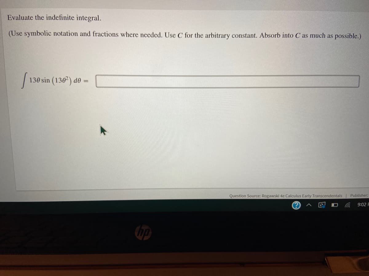 Evaluate the indefinite integral.
(Use symbolic notation and fractions where needed. Use C for the arbitrary constant. Absorb into C as much as possible.)
130 sin (1302) de
Question Source: Rogawski 4e Calculus Early Transcendentals | Publisher:
9:02 F
