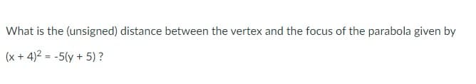 What is the (unsigned) distance between the vertex and the focus of the parabola given by
(x+4)2 = -5(y + 5) ?