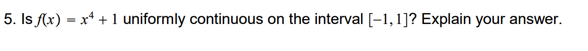5. Is f(x) = x* + 1 uniformly continuous on the interval [-1,1]? Explain your answer.
