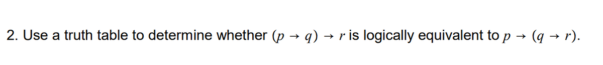 2. Use a truth table to determine whether (p → q) → r is logically equivalent to p → (q → r).
