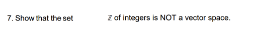 7. Show that the set
Z of integers is NOT a vector space.
