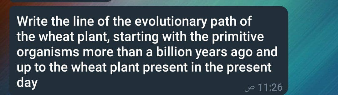 Write the line of the evolutionary path of
the wheat plant, starting with the primitive
organisms more than a billion years ago and
up to the wheat plant present in the present
day
jo 11:26
