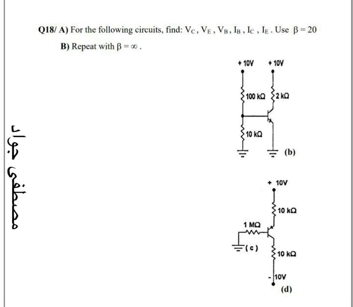 Q18/ A) For the following circuits, find: Vc, VE, VB, IB , Ic , IE. Use B= 20
B) Repeat with B =0.
+ 10V
+ 10V
100 kQ $2 ko
10 kQ
(b)
+ 10V
10 kQ
1 MQ
10 kQ
10V
(d)
مصطفی جواد
