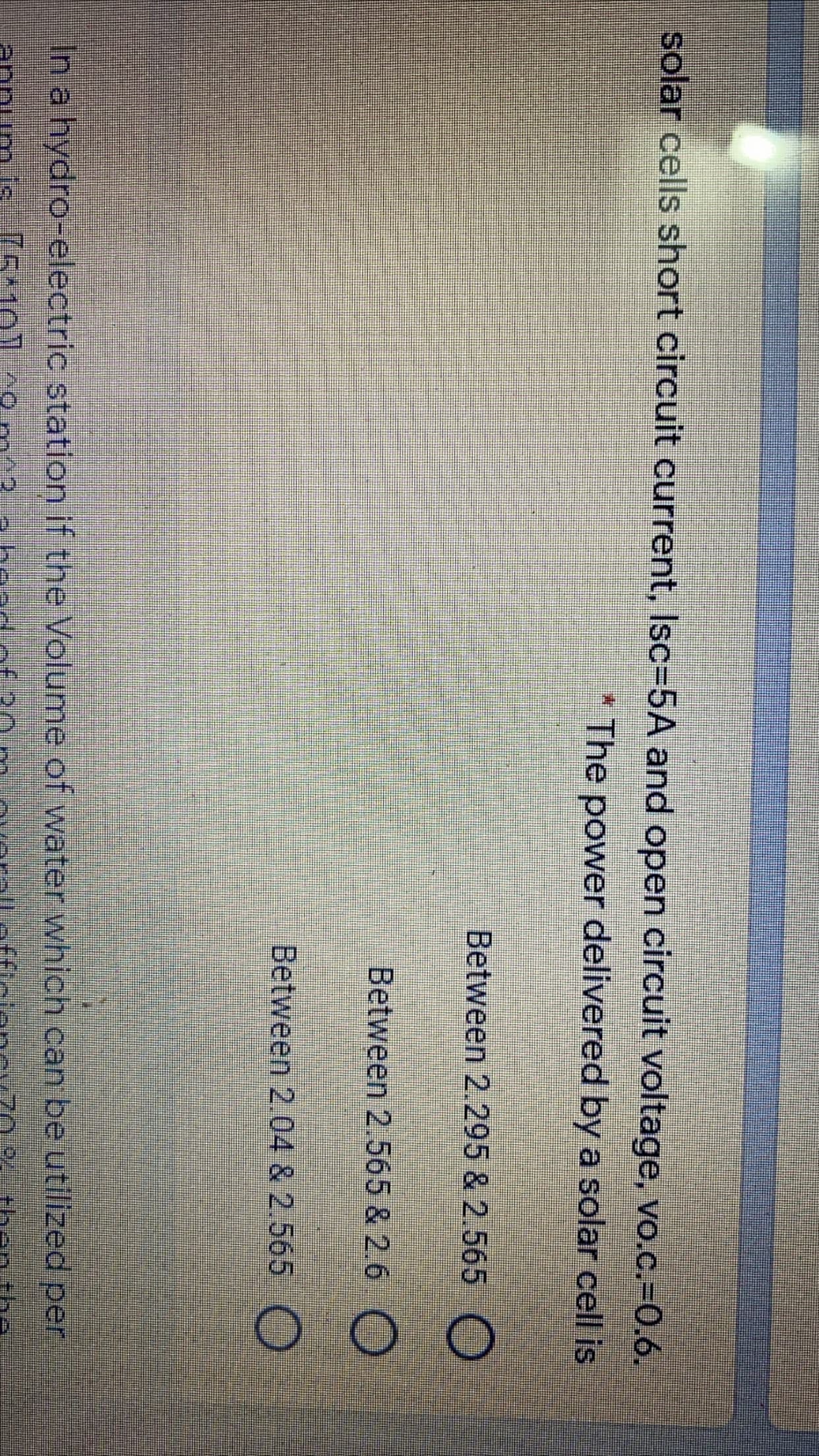 solar cells short circuit current, Isc-5A and open circuit voltage, vo.c.-D0.6.
* The power delivered by a solar cell is
Between 2.295 & 2.565
Between 2.565 & 2.6 )
Between 2.04 & 2.565
