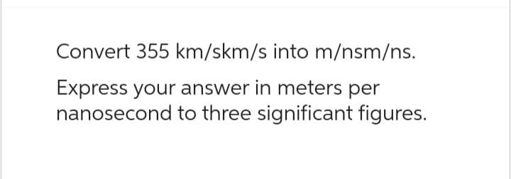 Convert 355 km/skm/s into m/nsm/ns.
Express your answer in meters per
nanosecond to three significant figures.