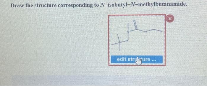 Draw the structure corresponding to N-isobutyl-N-methylbutanamide.
edit strulmure
www.
X