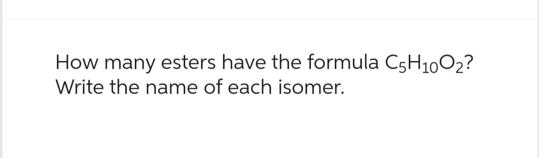 How many esters have the formula C5H10O₂?
Write the name of each isomer.