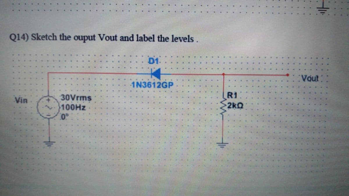 Q14) Sketch the ouput Vout and label the levels.
D1.
Vout
1N3612GP
30Vrms
100HZ
0°
R1
2kQ
Vin
