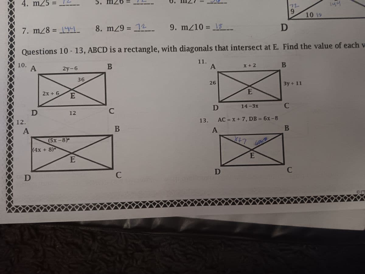 4. m25 =
7. m/8= 144
10.
A
12.
A
D
D
D
Questions 10-13, ABCD is a rectangle, with diagonals that intersect at E. Find the value of each v
B
2x + 6
2y-6
(4x+8)
(5x-8)
E
12
E
AP
5. mz
36
8. m/9 = 12
C
B
O
C
9. m/10=18-
gran
11.
13.
A
26
A
X+2
D
D
AC = x + 7, DB = 6x-8
E
14-3x
X+7
LOKCH
E
72
9
B
3y + 11
C
B
10 1%
C
144