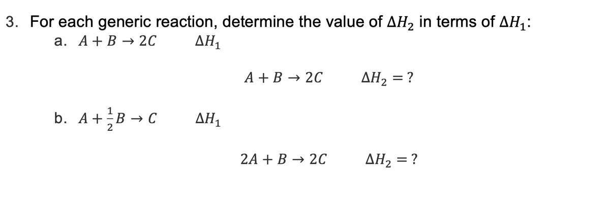 3. For each generic reaction, determine the value of ΔΗ, in terms of ΔΗ1:
a. A+B → 2C
ΔΗ,
b. A+=B → C
ΔΗ,
A + B → 2C
2A + B → 2C
ΔΗ, = ?
ΔΗ, = ?