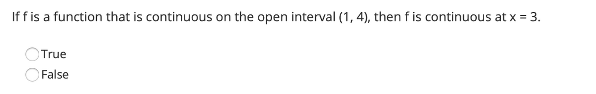 If f is a function that is continuous on the open interval (1, 4), then f is continuous at x = 3.
True
False