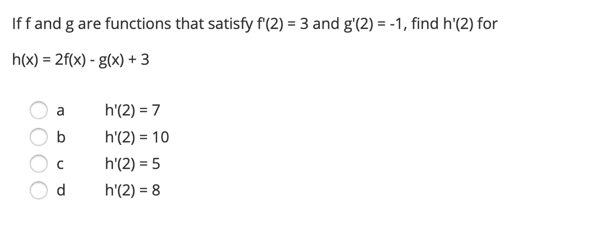 If f and g are functions that satisfy f'(2) = 3 and g'(2) = -1, find h'(2) for
h(x) = 2f(x) - g(x) + 3
a
b
C
d
h'(2) = 7
h'(2) = 10
h'(2) = 5
h'(2) = 8