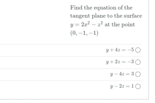 Find the equation of the
tangent plane to the surface
y = 2x2 – z2 at the point
|
(0, –1, –1)
y+ 4z = -5 O
y+ 2z = -
%3D
y – 4z = 3 0
y – 2z = 10

