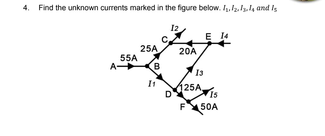 4.
Find the unknown currents marked in the figure below. 1₁, 12, 13, 14 and 15
12
14
25A
20A
55A
A-
13
125A,
F
B
[1
15
50A