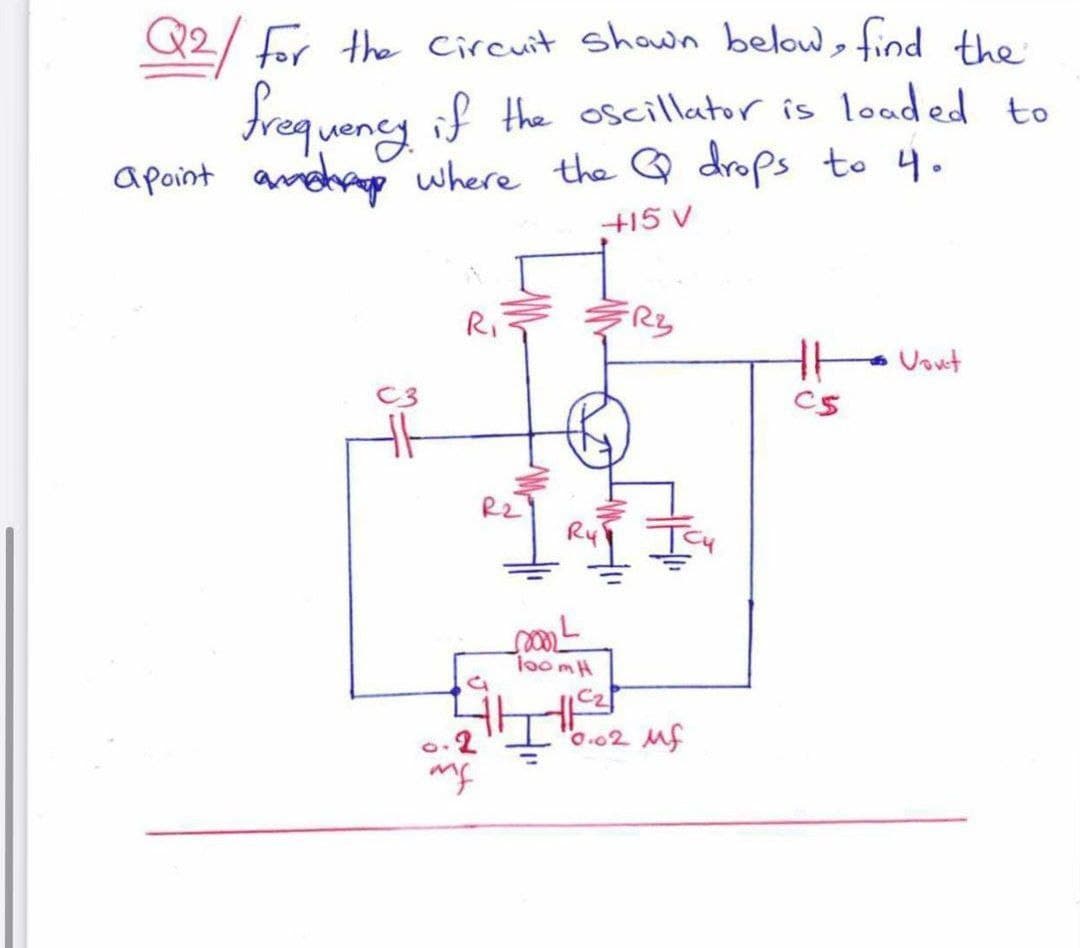 Q2/ for the circuit shown below, find the
frequeney if the oscillator is loaded to
apoint amdrp where the Q drops to 4.
+15 V
Ri
FRZ
Vout
T0omH
C2
o.2"I"o.02 Mf
my
