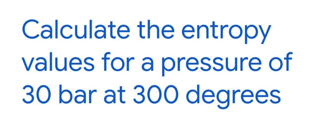 Calculate the entropy
values for a pressure of
30 bar at 300 degrees
