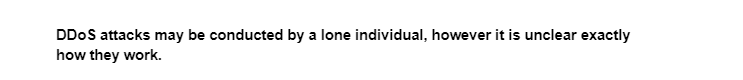 DDoS attacks may be conducted by a lone individual, however it is unclear exactly
how they work.