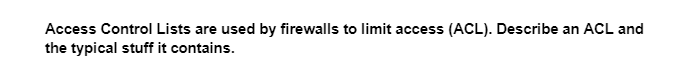 Access Control Lists are used by firewalls to limit access (ACL). Describe an ACL and
the typical stuff it contains.