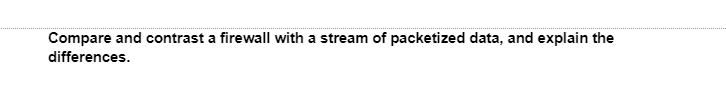 Compare and contrast a firewall with a stream of packetized data, and explain the
differences.