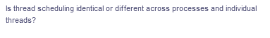 Is thread scheduling identical or different across processes and individual
threads?