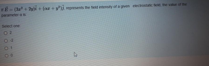 If E = (3x2 + 2y)i + (ax + y²)j, represents the field intensity of a given electrostatic field, the value of the
parameter a is:
%3D
Select one:
O2
O-2
0.
